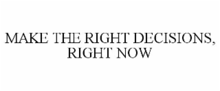 MAKE THE RIGHT DECISIONS, RIGHT NOW