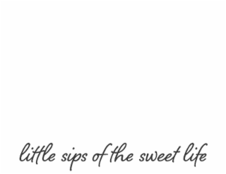 LITTLE SIPS OF THE SWEET LIFE