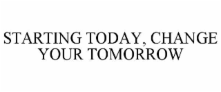STARTING TODAY, CHANGE YOUR TOMORROW