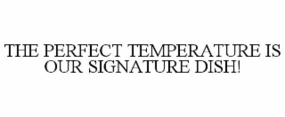 THE PERFECT TEMPERATURE IS OUR SIGNATURE DISH!