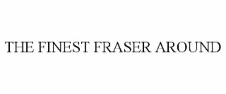THE FINEST FRASER AROUND