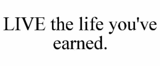 LIVE THE LIFE YOU'VE EARNED.