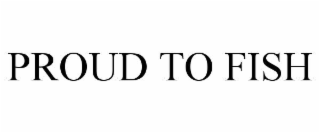 PROUD TO FISH