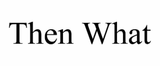 THEN WHAT