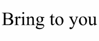 BRING TO YOU