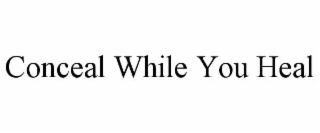 CONCEAL WHILE YOU HEAL