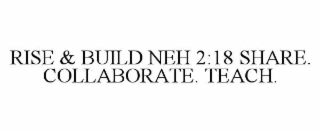 RISE & BUILD NEH 2:18 SHARE. COLLABORATE. TEACH.
