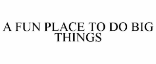 A FUN PLACE TO DO BIG THINGS