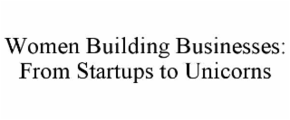 WOMEN BUILDING BUSINESSES: FROM STARTUPS TO UNICORNS