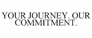 YOUR JOURNEY. OUR COMMITMENT.