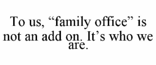 TO US, “FAMILY OFFICE” IS NOT AN ADD ON. IT’S WHO WE ARE.