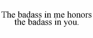 THE BADASS IN ME HONORS THE BADASS IN YOU.
