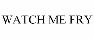 WATCH ME FRY