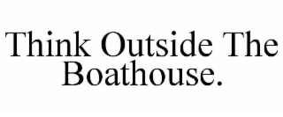THINK OUTSIDE THE BOATHOUSE.