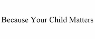 BECAUSE YOUR CHILD MATTERS