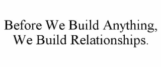 BEFORE WE BUILD ANYTHING, WE BUILD RELATIONSHIPS.