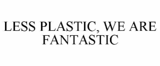LESS PLASTIC, WE ARE FANTASTIC