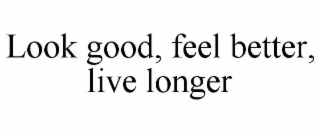 LOOK GOOD, FEEL BETTER, LIVE LONGER