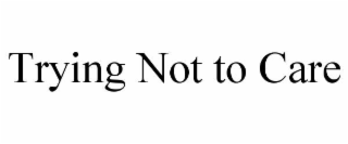 TRYING NOT TO CARE