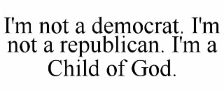 I'M NOT A DEMOCRAT. I'M NOT A REPUBLICAN. I'M A CHILD OF GOD.