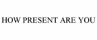 HOW PRESENT ARE YOU
