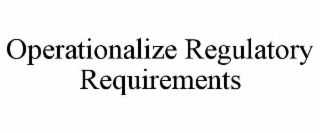OPERATIONALIZE REGULATORY REQUIREMENTS