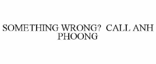 SOMETHING WRONG?  CALL ANH PHOONG