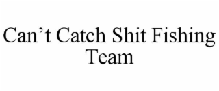 CAN’T CATCH SHIT FISHING TEAM