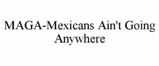 MAGA-MEXICANS AIN'T GOING ANYWHERE