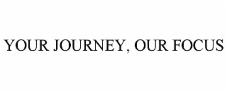 YOUR JOURNEY, OUR FOCUS