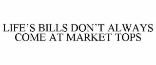 LIFE’S BILLS DON’T ALWAYS COME AT MARKET TOPS