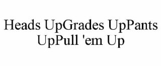HEADS UPGRADES UPPANTS UPPULL 'EM UP
