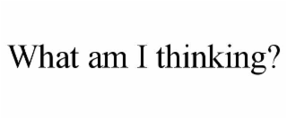 WHAT AM I THINKING?