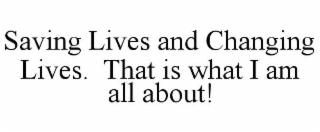 SAVING LIVES AND CHANGING LIVES.  THAT IS WHAT I AM ALL ABOUT!