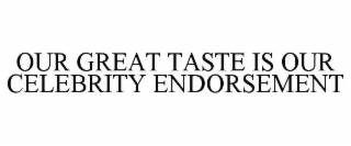 OUR GREAT TASTE IS OUR CELEBRITY ENDORSEMENT