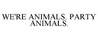 WE'RE ANIMALS. PARTY ANIMALS.