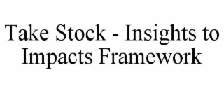 TAKE STOCK - INSIGHTS TO IMPACTS FRAMEWORK