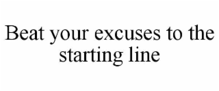 BEAT YOUR EXCUSES TO THE STARTING LINE