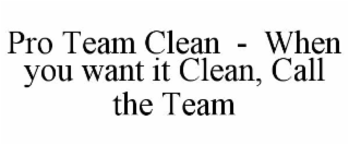 PRO TEAM CLEAN  -  WHEN YOU WANT IT CLEAN, CALL THE TEAM