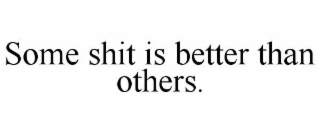 SOME SHIT IS BETTER THAN OTHERS.