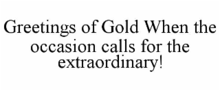 GREETINGS OF GOLD WHEN THE OCCASION CALLS FOR THE EXTRAORDINARY!