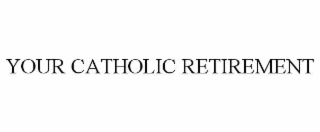 YOUR CATHOLIC RETIREMENT