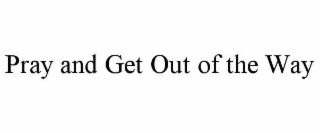PRAY AND GET OUT OF THE WAY