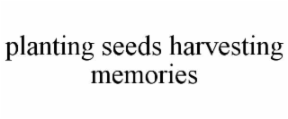 PLANTING SEEDS HARVESTING MEMORIES