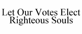 LET OUR VOTES ELECT RIGHTEOUS SOULS