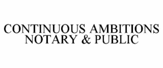 CONTINUOUS AMBITIONS NOTARY & PUBLIC