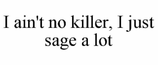 I AIN'T NO KILLER, I JUST SAGE A LOT