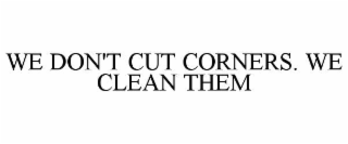 WE DON'T CUT CORNERS. WE CLEAN THEM