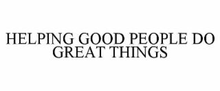 HELPING GOOD PEOPLE DO GREAT THINGS