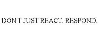 DON'T JUST REACT. RESPOND.